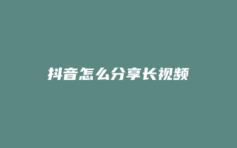 抖音怎么分享长视频