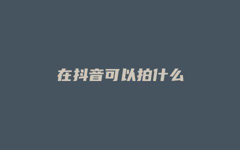 在抖音可以拍什么