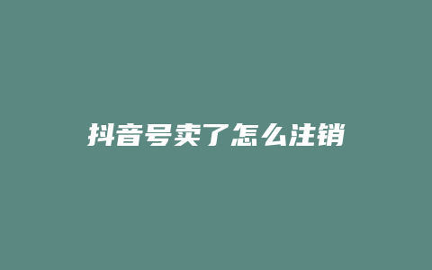 抖音号卖了怎么注销