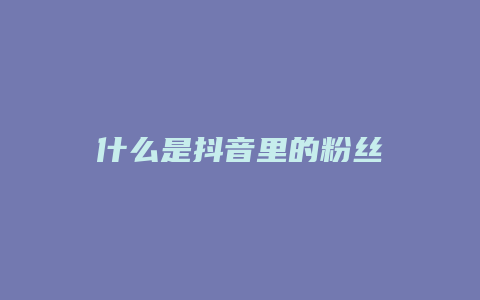 什么是抖音里的粉丝