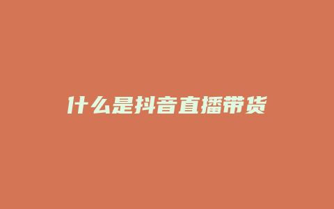 什么是抖音直播带货