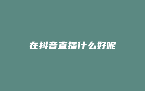 在抖音直播什么好呢