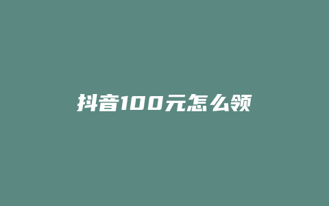 抖音100元怎么领