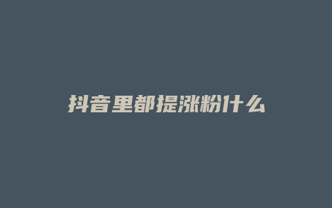 抖音里都提涨粉什么