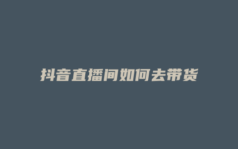 抖音直播间如何去带货