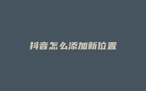 抖音怎么添加新位置