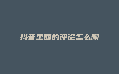 抖音里面的评论怎么删除