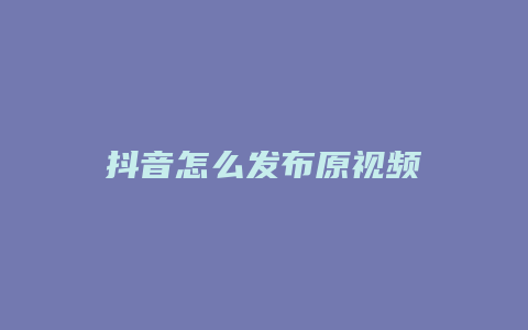 抖音怎么发布原视频