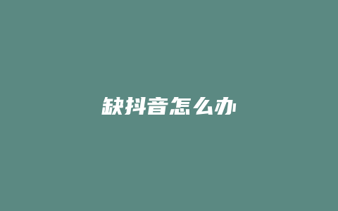 缺抖音怎么办