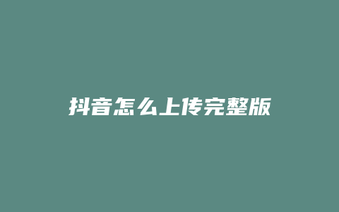 抖音怎么上传完整版