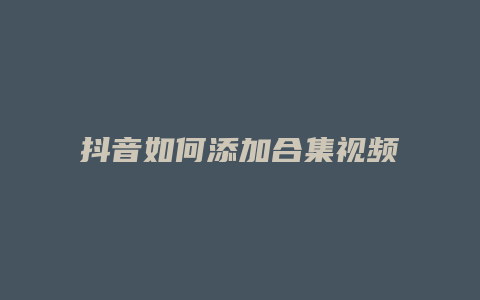 抖音如何添加合集视频