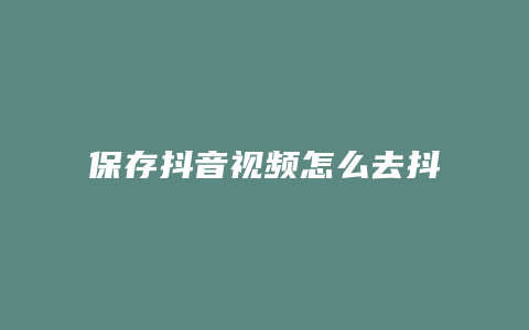 保存抖音视频怎么去抖音号