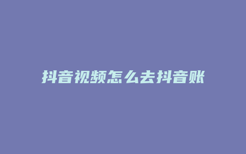 抖音视频怎么去抖音账号