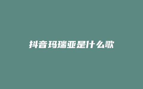 抖音玛瑞亚是什么歌