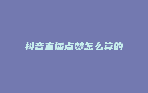 抖音直播点赞怎么算的