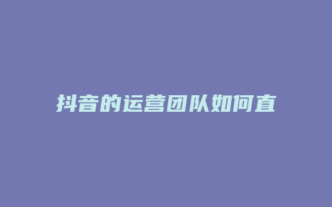 抖音的运营团队如何直播