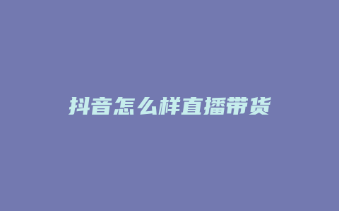 抖音怎么样直播带货