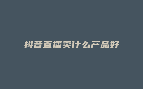 抖音直播卖什么产品好