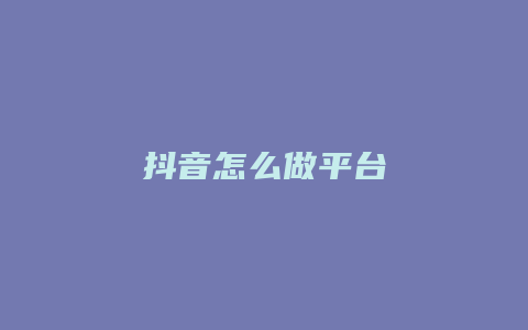 抖音怎么做平台