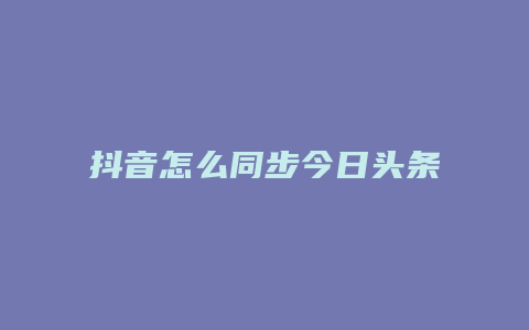 抖音怎么同步今日头条