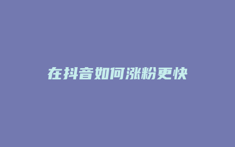 在抖音如何涨粉更快