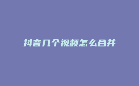 抖音几个视频怎么合并