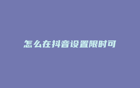 怎么在抖音设置限时可见