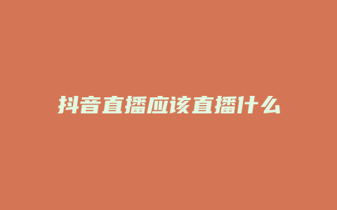 抖音直播应该直播什么内容