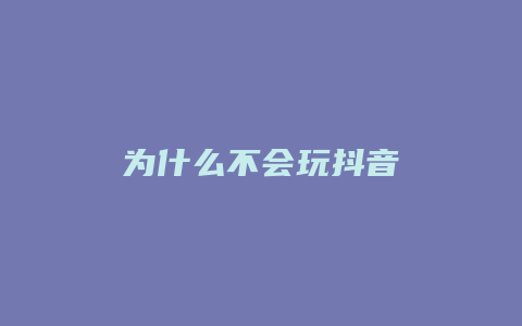 为什么不会玩抖音