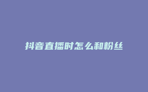 抖音直播时怎么和粉丝互动