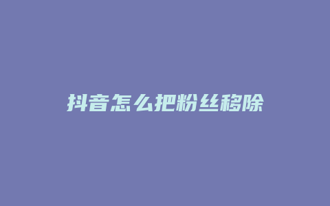 抖音怎么把粉丝移除