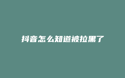 抖音怎么知道被拉黑了