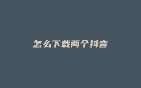 怎么下载两个抖音