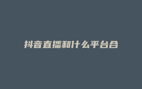 抖音直播和什么平台合作