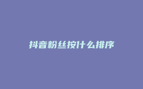 抖音粉丝按什么排序