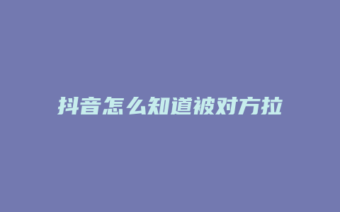 抖音怎么知道被对方拉黑