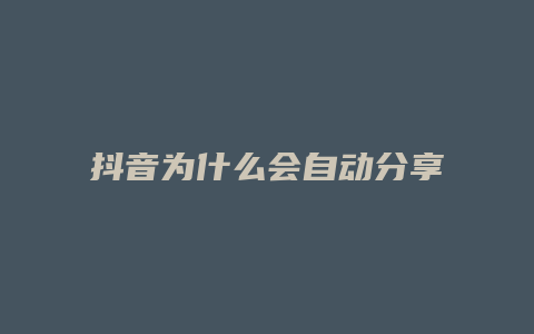 抖音为什么会自动分享视频