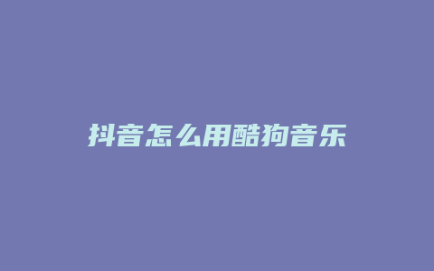 抖音怎么用酷狗音乐