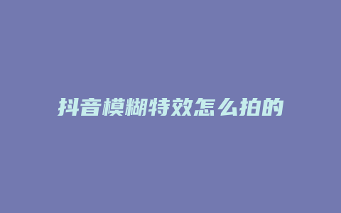 抖音模糊特效怎么拍的