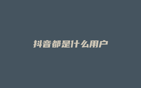 抖音都是什么用户