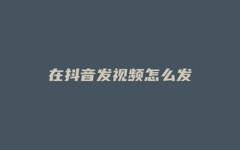 在抖音发视频怎么发