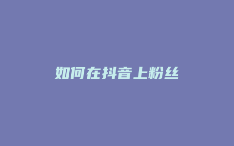 如何在抖音上粉丝