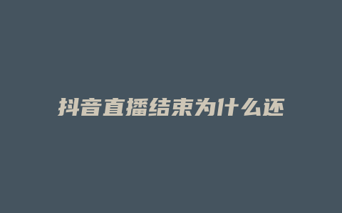 抖音直播结束为什么还在播