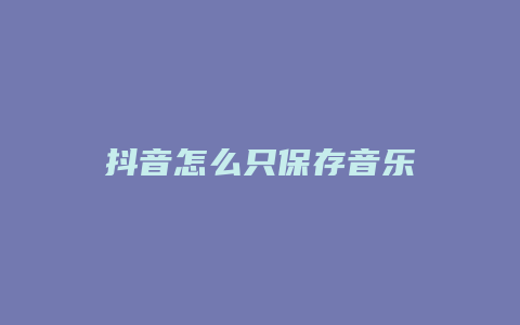 抖音怎么只保存音乐