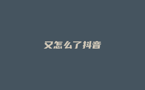 又怎么了抖音