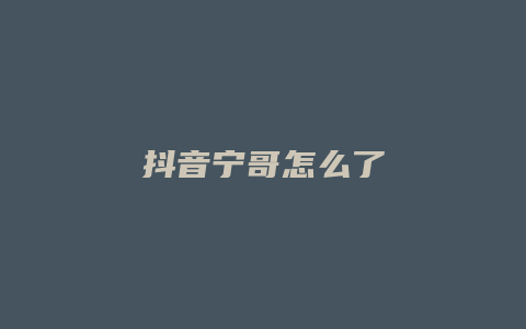 抖音宁哥怎么了