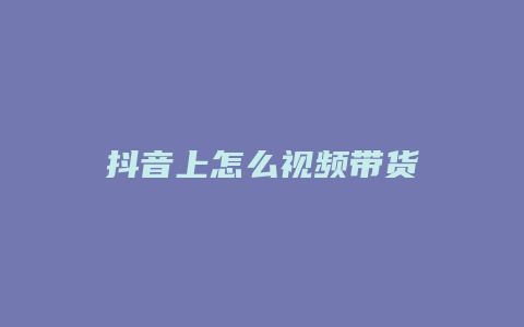 抖音上怎么视频带货