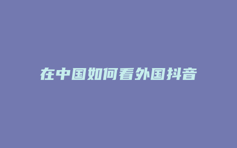 在中国如何看外国抖音