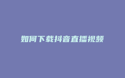 如何下载抖音直播视频