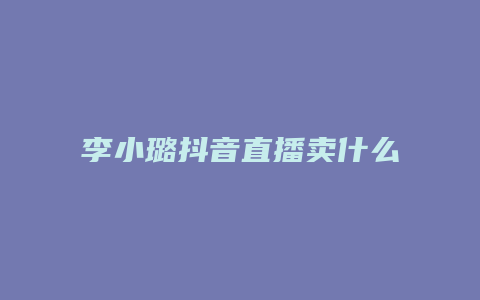 李小璐抖音直播卖什么